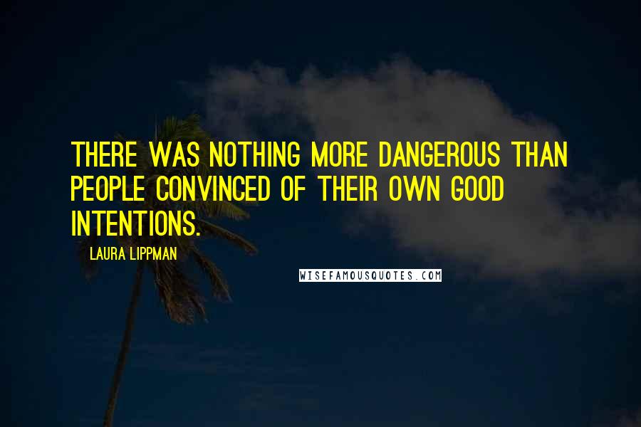 Laura Lippman Quotes: There was nothing more dangerous than people convinced of their own good intentions.