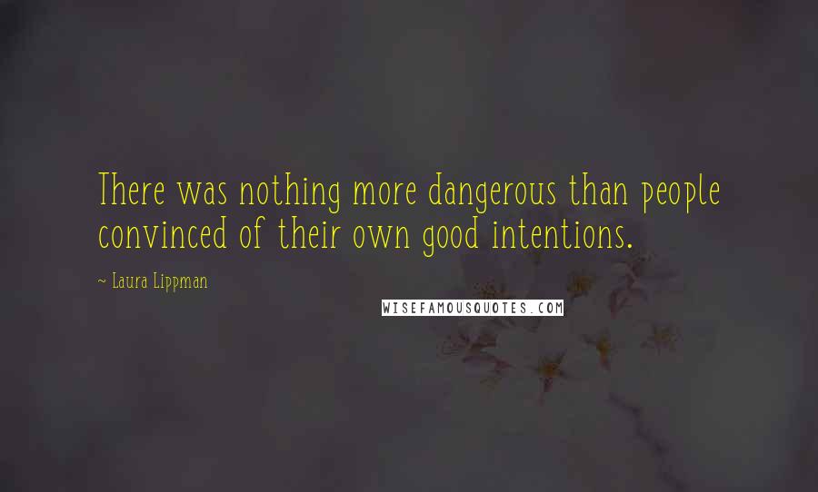 Laura Lippman Quotes: There was nothing more dangerous than people convinced of their own good intentions.