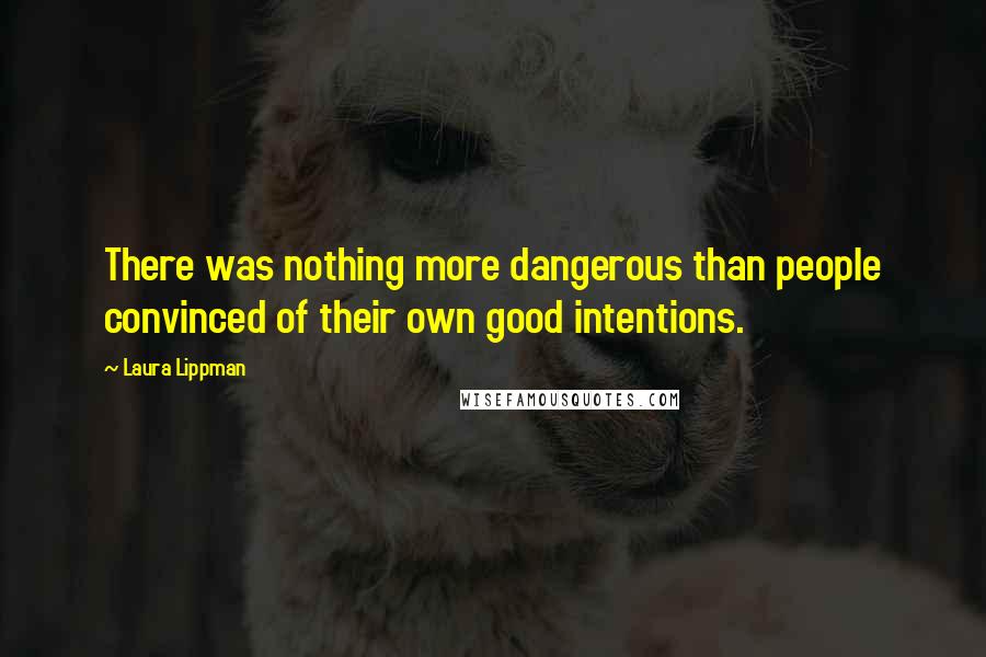 Laura Lippman Quotes: There was nothing more dangerous than people convinced of their own good intentions.