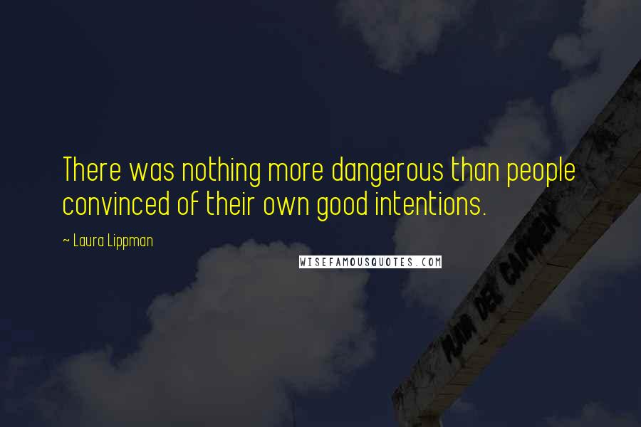 Laura Lippman Quotes: There was nothing more dangerous than people convinced of their own good intentions.