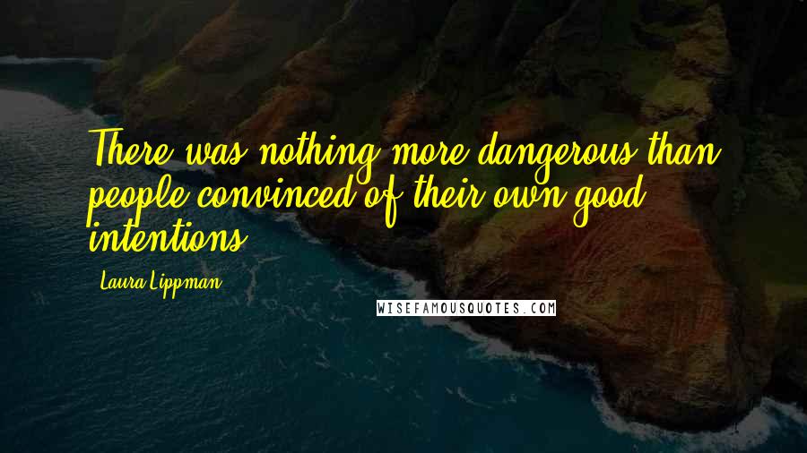 Laura Lippman Quotes: There was nothing more dangerous than people convinced of their own good intentions.