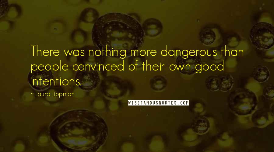 Laura Lippman Quotes: There was nothing more dangerous than people convinced of their own good intentions.