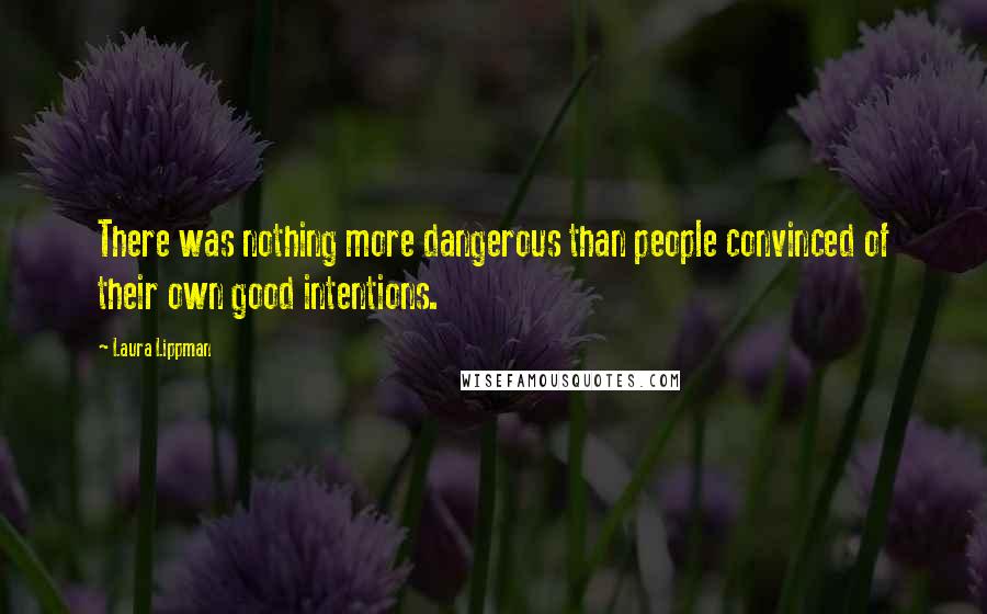 Laura Lippman Quotes: There was nothing more dangerous than people convinced of their own good intentions.