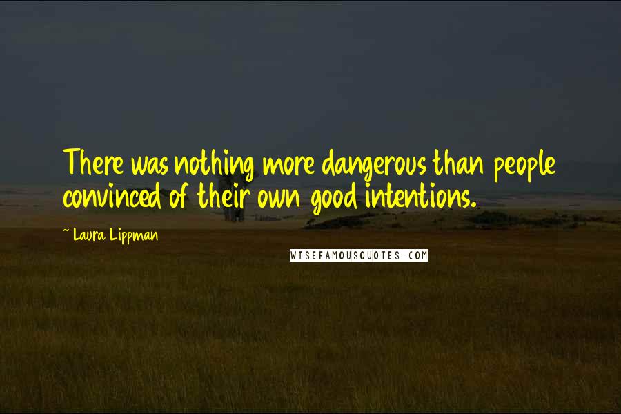 Laura Lippman Quotes: There was nothing more dangerous than people convinced of their own good intentions.