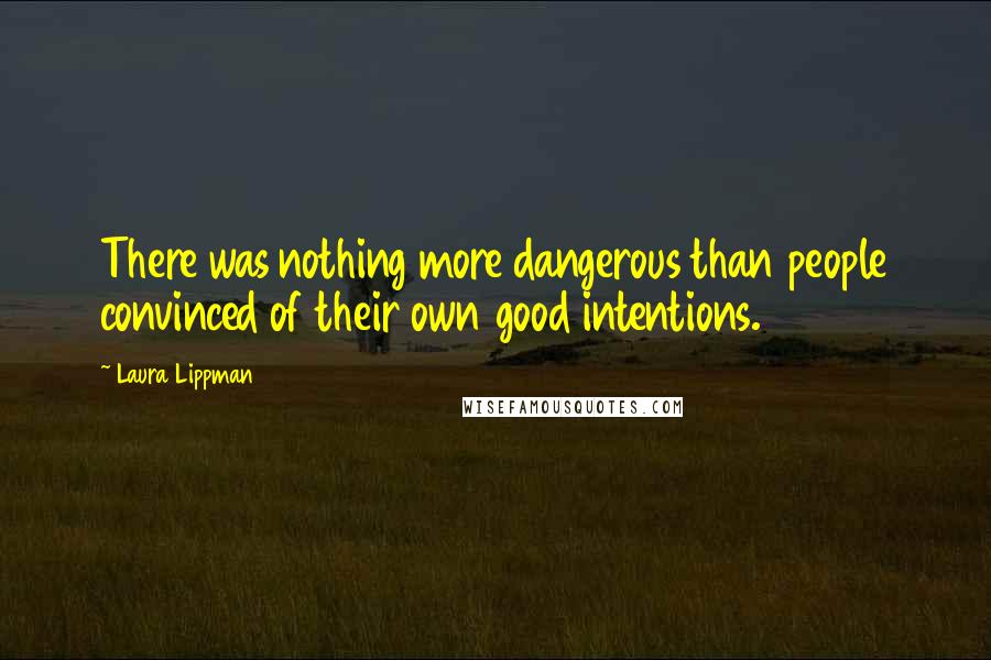 Laura Lippman Quotes: There was nothing more dangerous than people convinced of their own good intentions.