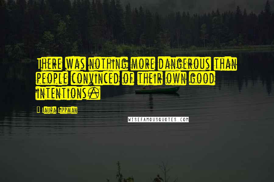 Laura Lippman Quotes: There was nothing more dangerous than people convinced of their own good intentions.