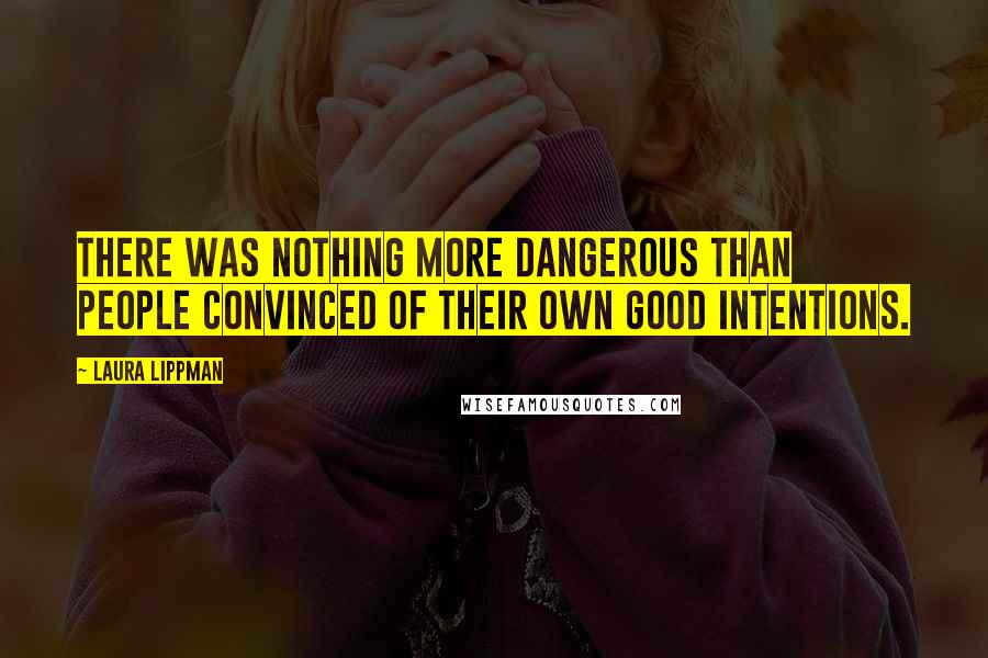 Laura Lippman Quotes: There was nothing more dangerous than people convinced of their own good intentions.