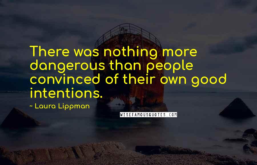 Laura Lippman Quotes: There was nothing more dangerous than people convinced of their own good intentions.