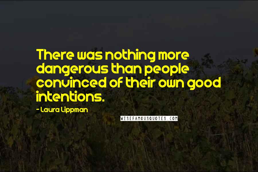 Laura Lippman Quotes: There was nothing more dangerous than people convinced of their own good intentions.