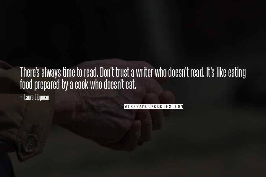 Laura Lippman Quotes: There's always time to read. Don't trust a writer who doesn't read. It's like eating food prepared by a cook who doesn't eat.
