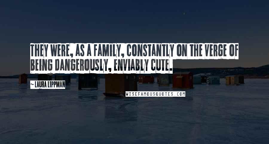 Laura Lippman Quotes: They were, as a family, constantly on the verge of being dangerously, enviably cute.