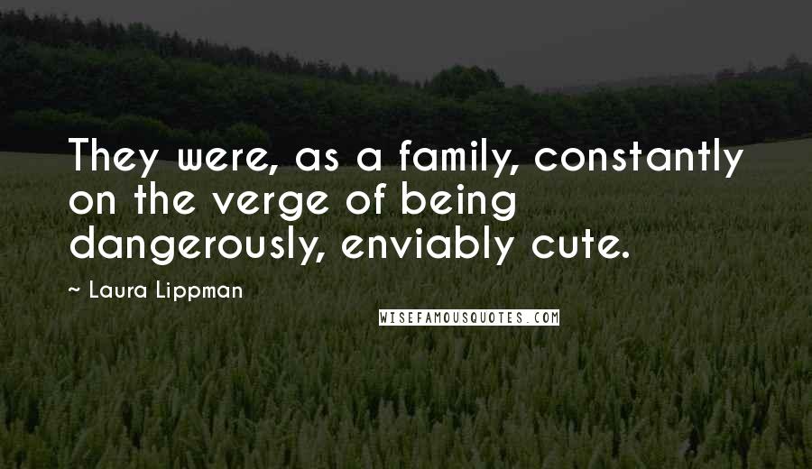 Laura Lippman Quotes: They were, as a family, constantly on the verge of being dangerously, enviably cute.