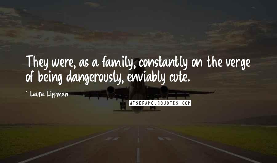 Laura Lippman Quotes: They were, as a family, constantly on the verge of being dangerously, enviably cute.
