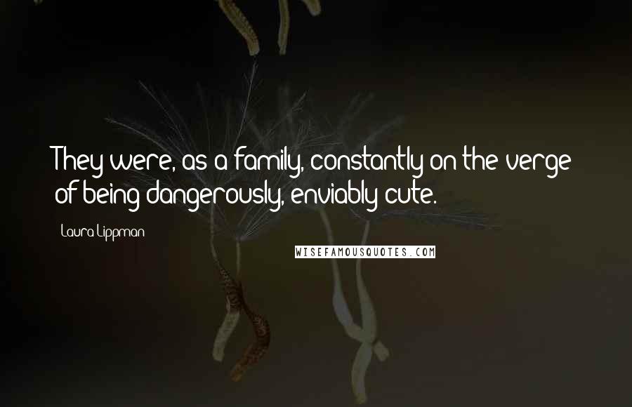 Laura Lippman Quotes: They were, as a family, constantly on the verge of being dangerously, enviably cute.