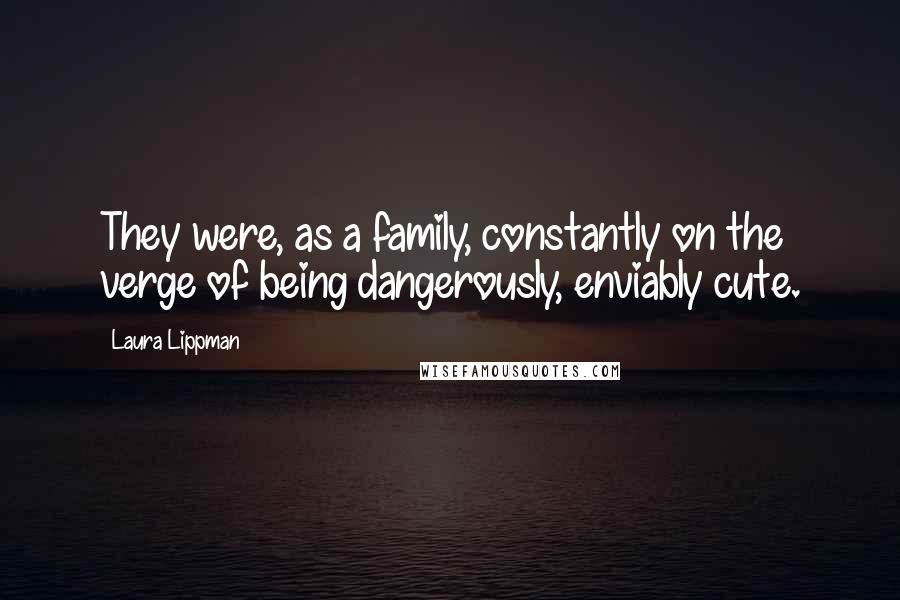 Laura Lippman Quotes: They were, as a family, constantly on the verge of being dangerously, enviably cute.