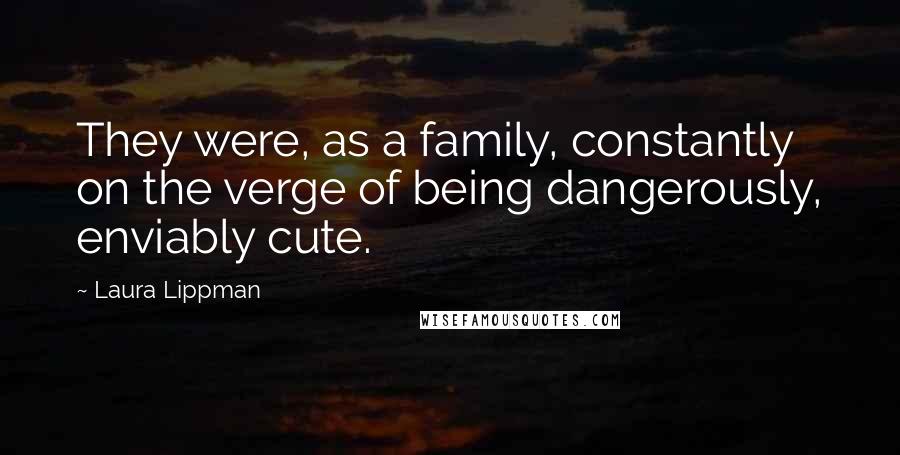 Laura Lippman Quotes: They were, as a family, constantly on the verge of being dangerously, enviably cute.