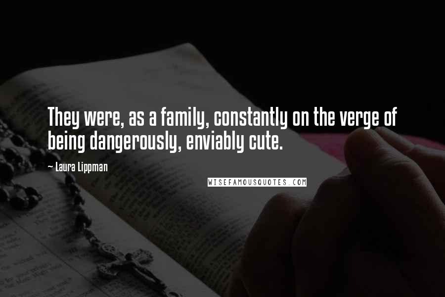 Laura Lippman Quotes: They were, as a family, constantly on the verge of being dangerously, enviably cute.