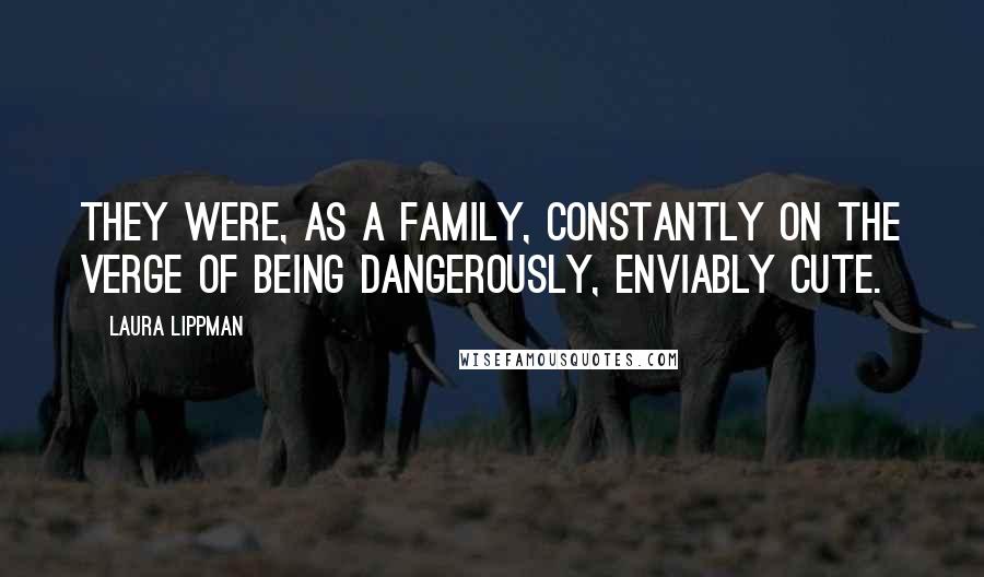 Laura Lippman Quotes: They were, as a family, constantly on the verge of being dangerously, enviably cute.