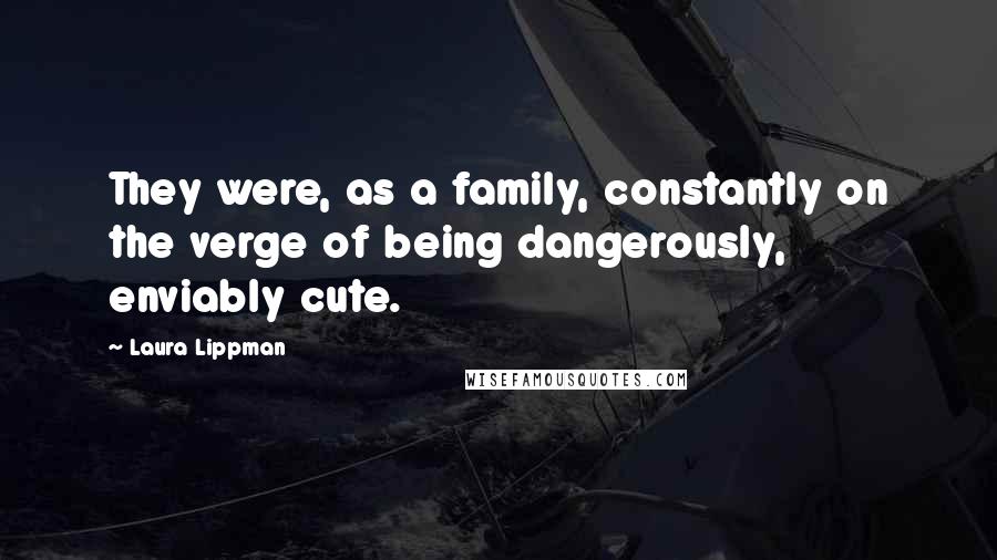 Laura Lippman Quotes: They were, as a family, constantly on the verge of being dangerously, enviably cute.