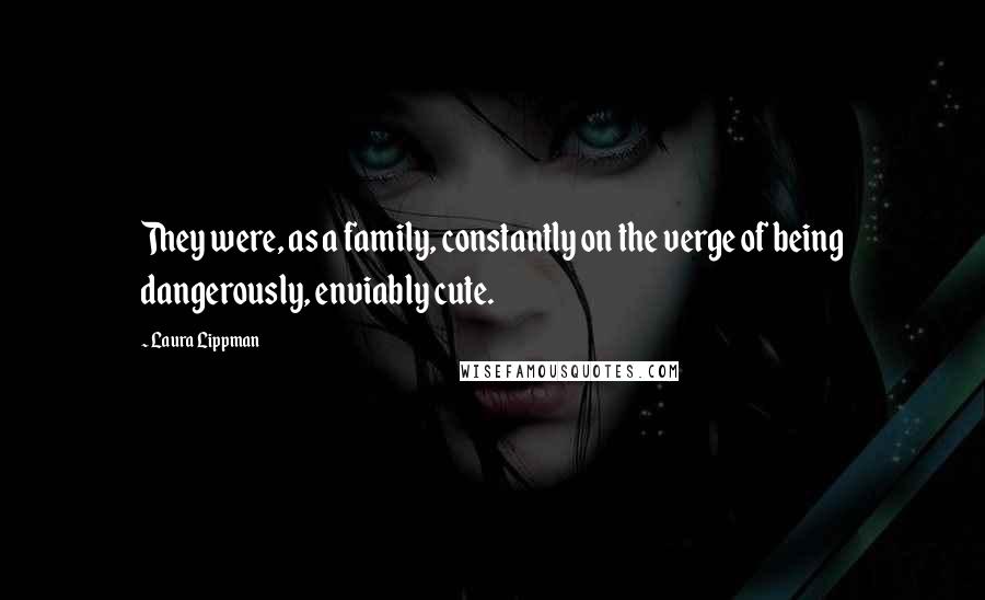 Laura Lippman Quotes: They were, as a family, constantly on the verge of being dangerously, enviably cute.