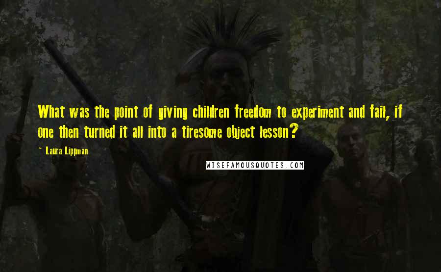 Laura Lippman Quotes: What was the point of giving children freedom to experiment and fail, if one then turned it all into a tiresome object lesson?