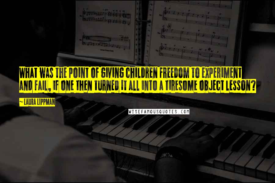 Laura Lippman Quotes: What was the point of giving children freedom to experiment and fail, if one then turned it all into a tiresome object lesson?