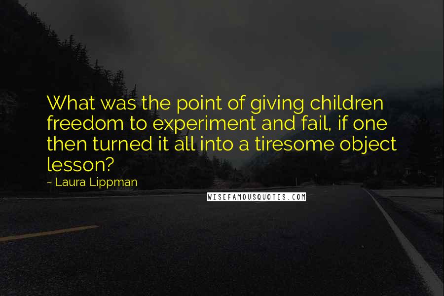 Laura Lippman Quotes: What was the point of giving children freedom to experiment and fail, if one then turned it all into a tiresome object lesson?