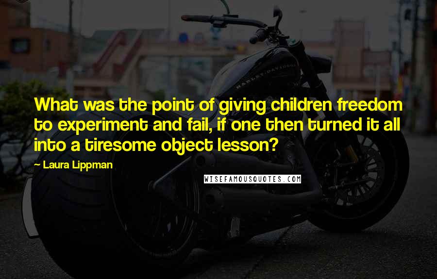 Laura Lippman Quotes: What was the point of giving children freedom to experiment and fail, if one then turned it all into a tiresome object lesson?