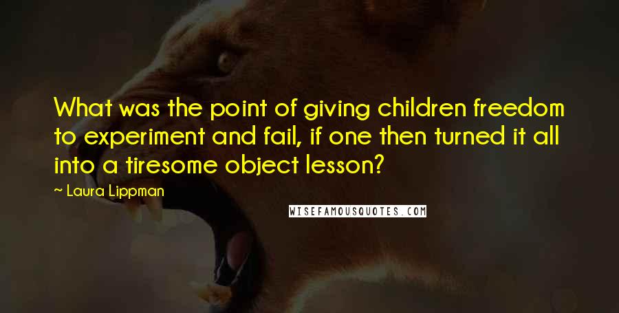 Laura Lippman Quotes: What was the point of giving children freedom to experiment and fail, if one then turned it all into a tiresome object lesson?