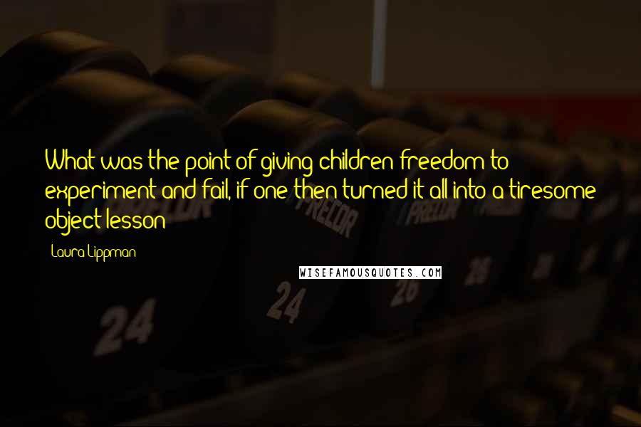 Laura Lippman Quotes: What was the point of giving children freedom to experiment and fail, if one then turned it all into a tiresome object lesson?