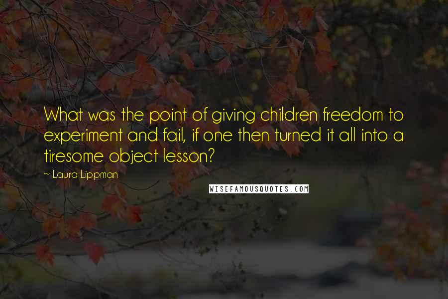Laura Lippman Quotes: What was the point of giving children freedom to experiment and fail, if one then turned it all into a tiresome object lesson?