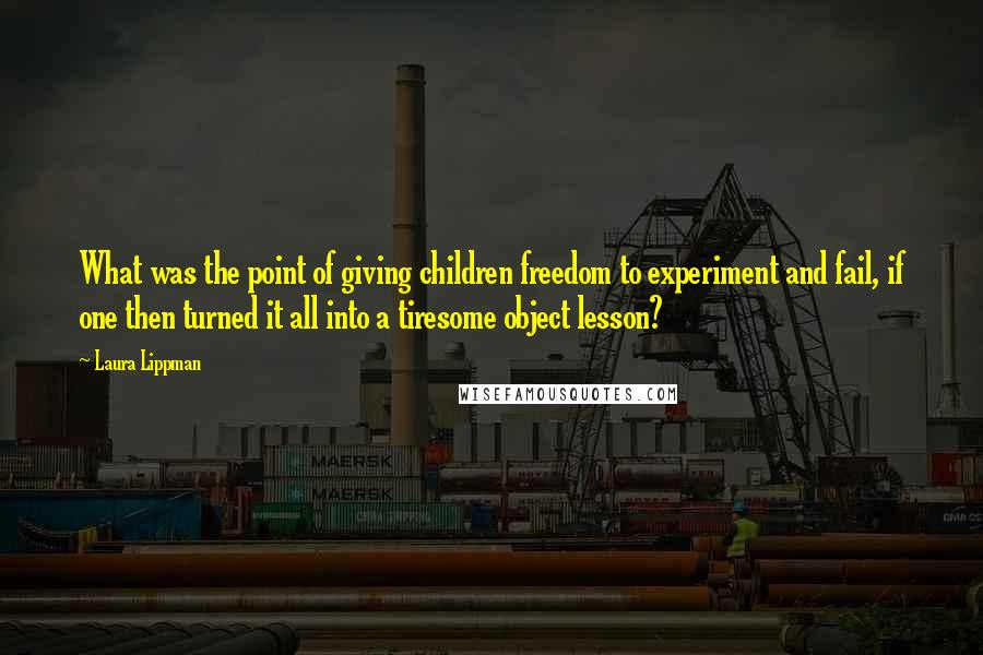 Laura Lippman Quotes: What was the point of giving children freedom to experiment and fail, if one then turned it all into a tiresome object lesson?