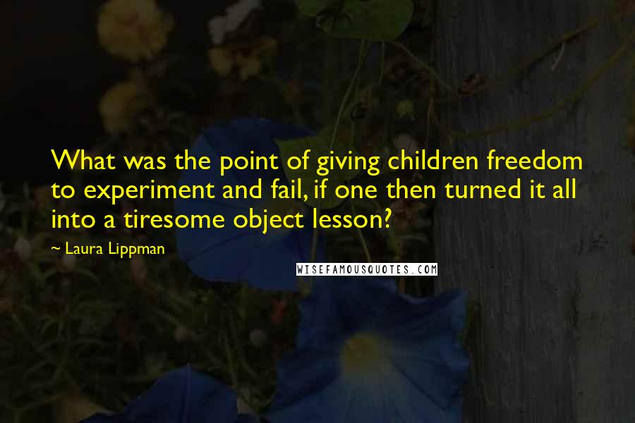 Laura Lippman Quotes: What was the point of giving children freedom to experiment and fail, if one then turned it all into a tiresome object lesson?