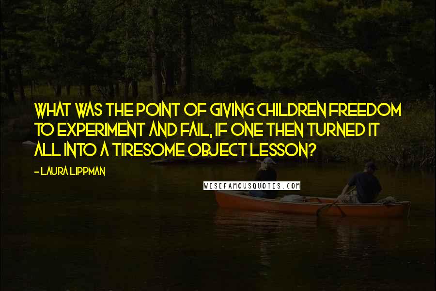 Laura Lippman Quotes: What was the point of giving children freedom to experiment and fail, if one then turned it all into a tiresome object lesson?