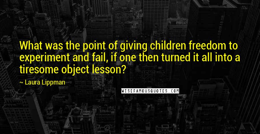 Laura Lippman Quotes: What was the point of giving children freedom to experiment and fail, if one then turned it all into a tiresome object lesson?