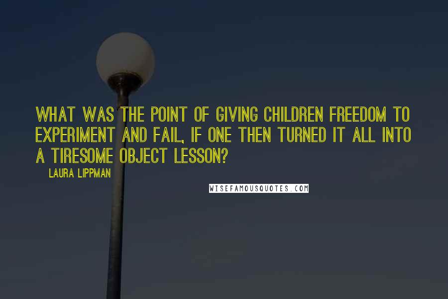 Laura Lippman Quotes: What was the point of giving children freedom to experiment and fail, if one then turned it all into a tiresome object lesson?