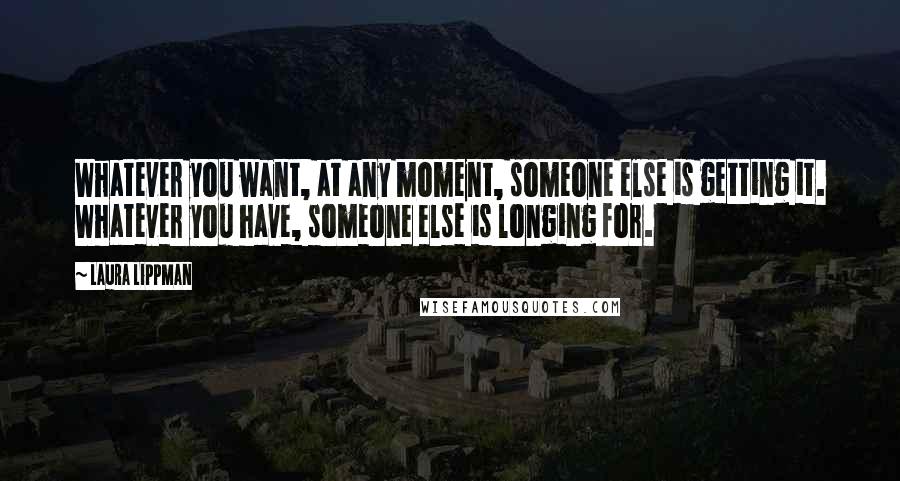 Laura Lippman Quotes: Whatever you want, at any moment, someone else is getting it. Whatever you have, someone else is longing for.