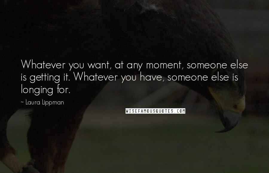 Laura Lippman Quotes: Whatever you want, at any moment, someone else is getting it. Whatever you have, someone else is longing for.