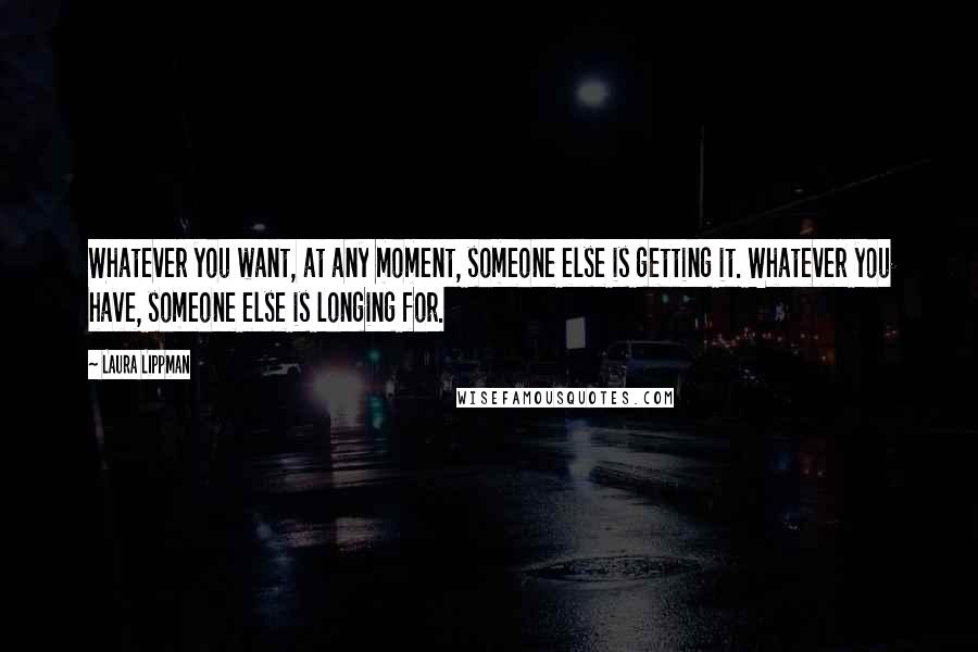 Laura Lippman Quotes: Whatever you want, at any moment, someone else is getting it. Whatever you have, someone else is longing for.