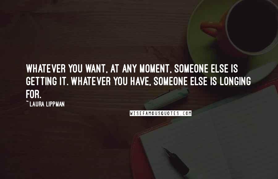 Laura Lippman Quotes: Whatever you want, at any moment, someone else is getting it. Whatever you have, someone else is longing for.