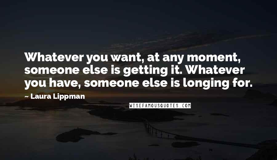 Laura Lippman Quotes: Whatever you want, at any moment, someone else is getting it. Whatever you have, someone else is longing for.