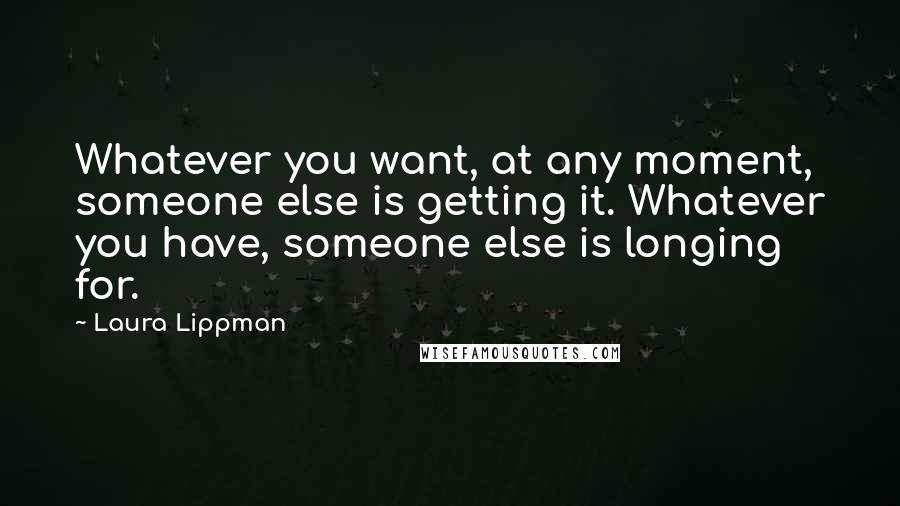 Laura Lippman Quotes: Whatever you want, at any moment, someone else is getting it. Whatever you have, someone else is longing for.