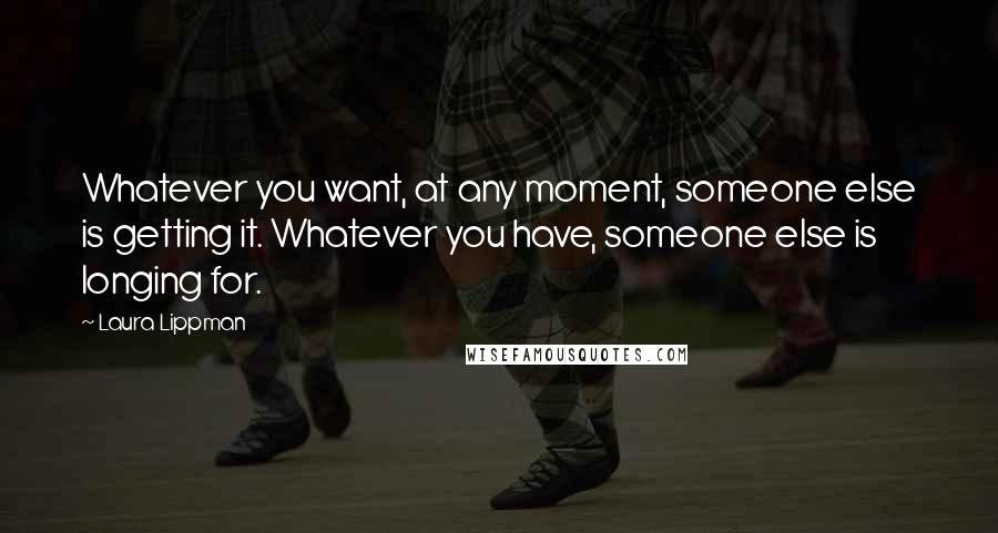 Laura Lippman Quotes: Whatever you want, at any moment, someone else is getting it. Whatever you have, someone else is longing for.