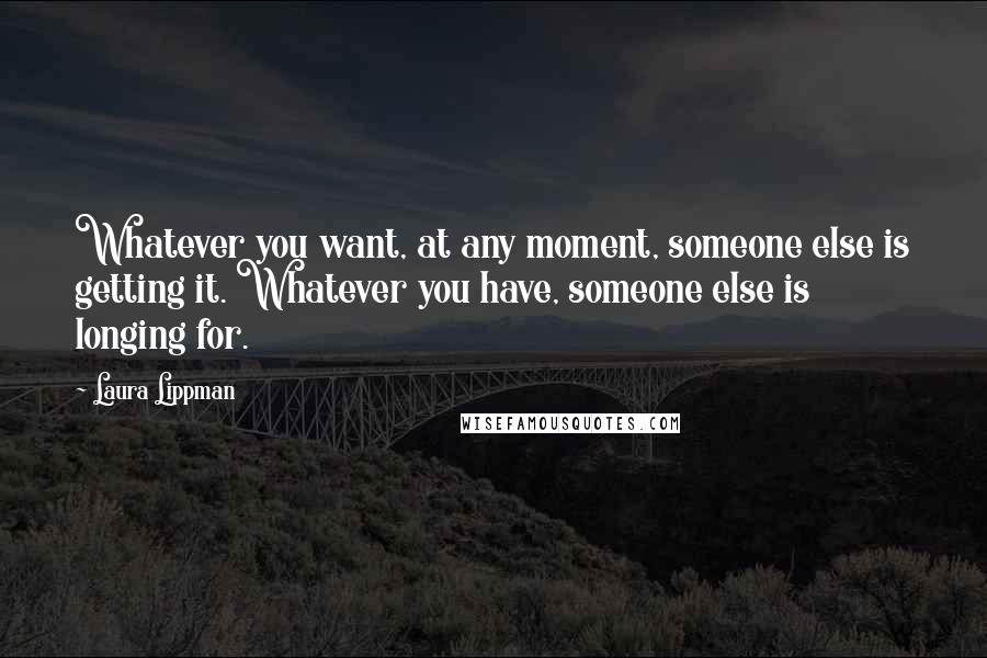 Laura Lippman Quotes: Whatever you want, at any moment, someone else is getting it. Whatever you have, someone else is longing for.