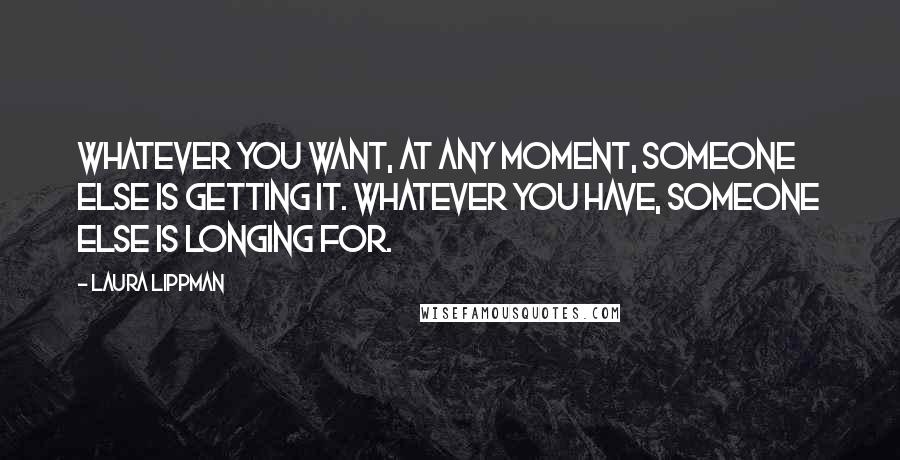 Laura Lippman Quotes: Whatever you want, at any moment, someone else is getting it. Whatever you have, someone else is longing for.