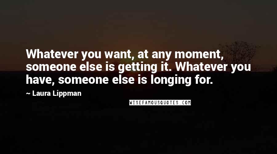 Laura Lippman Quotes: Whatever you want, at any moment, someone else is getting it. Whatever you have, someone else is longing for.