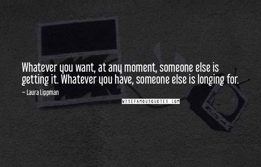 Laura Lippman Quotes: Whatever you want, at any moment, someone else is getting it. Whatever you have, someone else is longing for.