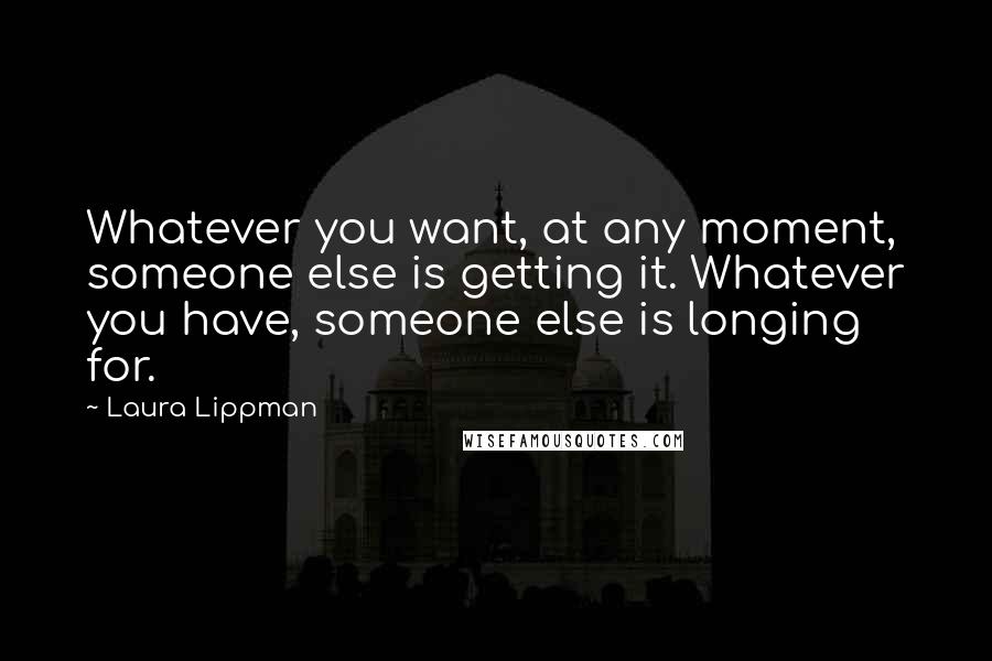 Laura Lippman Quotes: Whatever you want, at any moment, someone else is getting it. Whatever you have, someone else is longing for.