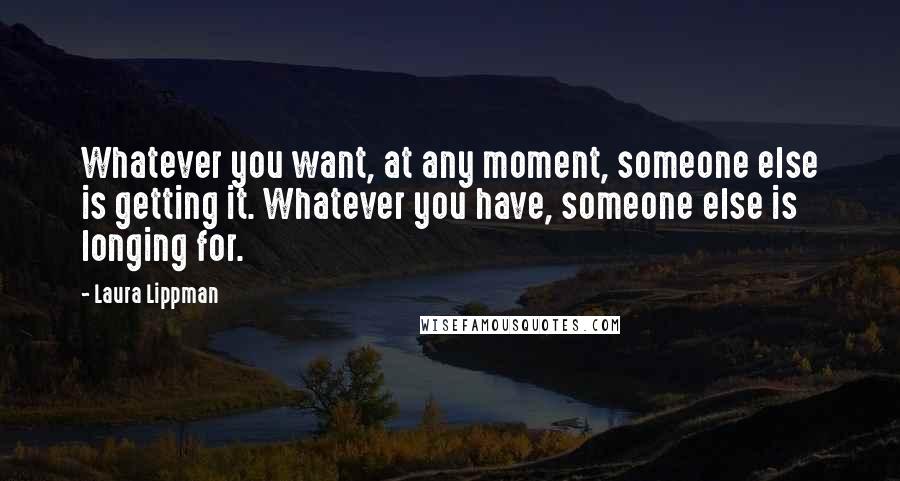 Laura Lippman Quotes: Whatever you want, at any moment, someone else is getting it. Whatever you have, someone else is longing for.