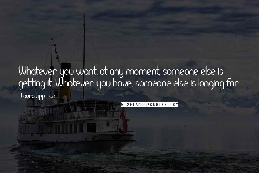 Laura Lippman Quotes: Whatever you want, at any moment, someone else is getting it. Whatever you have, someone else is longing for.